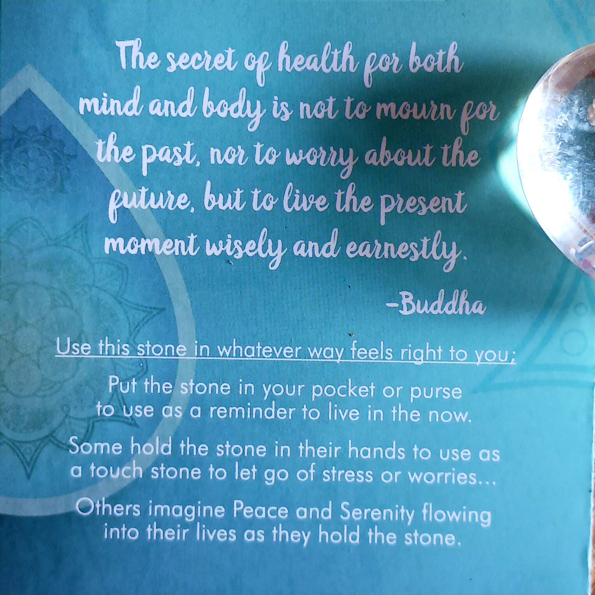 Give as a gift to loved ones or carry this stone in your pocket or purse to use as a worry stone. As you hold this stone in your hand, imagine the Buddha's calm presence surrounding you. Imagine yourself letting go of hurt and worry. Place the stone in an area where each time you see it you will think positive.